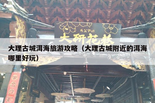 大理古城洱海旅游攻略（大理古城附近的洱海哪里好玩）