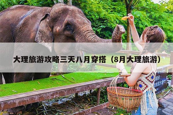 大理旅游攻略三天八月穿搭（8月大理旅游）