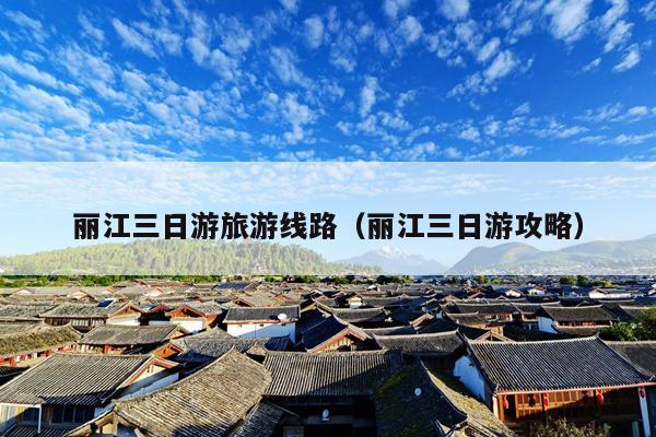 丽江三日游旅游线路（丽江三日游攻略）