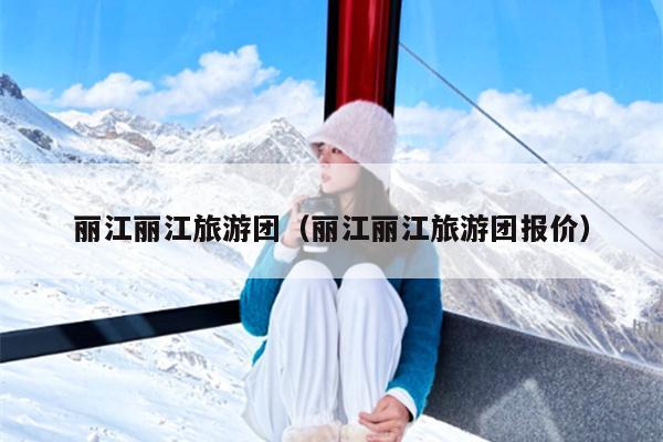 丽江丽江旅游团（丽江丽江旅游团报价）