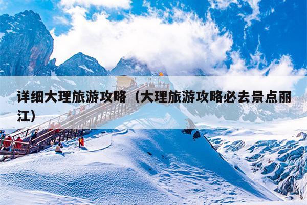 详细大理旅游攻略（大理旅游攻略必去景点丽江）
