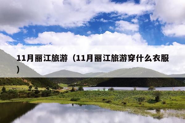 11月丽江旅游（11月丽江旅游穿什么衣服）