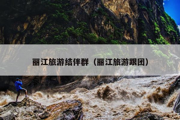 丽江旅游结伴群（丽江旅游跟团）