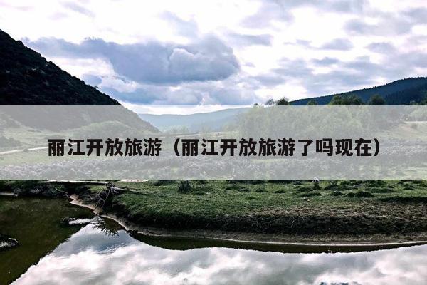 丽江开放旅游（丽江开放旅游了吗现在）