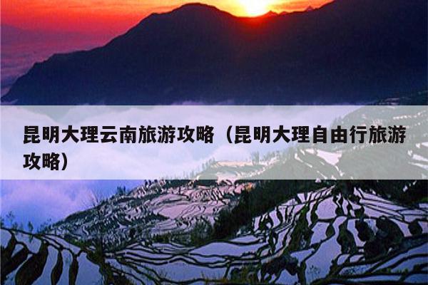 昆明大理云南旅游攻略（昆明大理自由行旅游攻略）