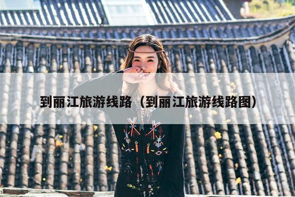 到丽江旅游线路（到丽江旅游线路图）