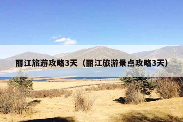 丽江旅游攻略3天（丽江旅游景点攻略3天）