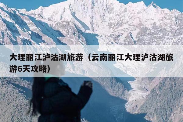 大理丽江泸沽湖旅游（云南丽江大理泸沽湖旅游6天攻略）