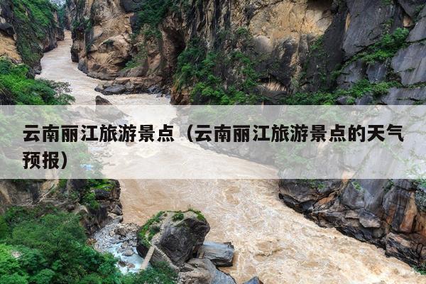 云南丽江旅游景点（云南丽江旅游景点的天气预报）