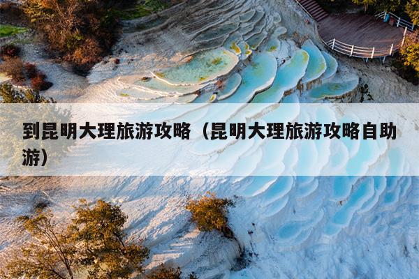 到昆明大理旅游攻略（昆明大理旅游攻略自助游）