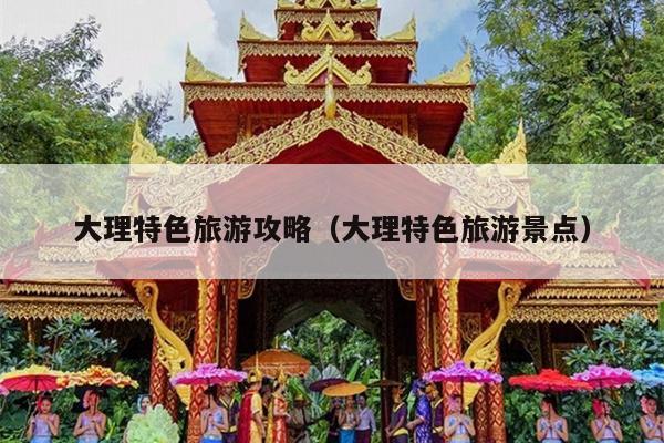 大理特色旅游攻略（大理特色旅游景点）