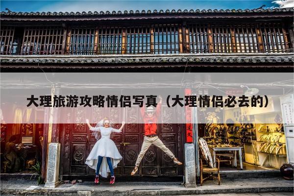 大理旅游攻略情侣写真（大理情侣必去的）