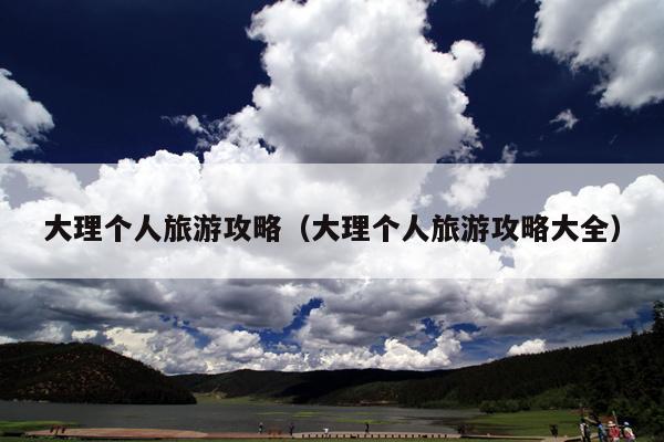 大理个人旅游攻略（大理个人旅游攻略大全）