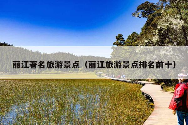 丽江著名旅游景点（丽江旅游景点排名前十）