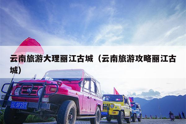 云南旅游大理丽江古城（云南旅游攻略丽江古城）