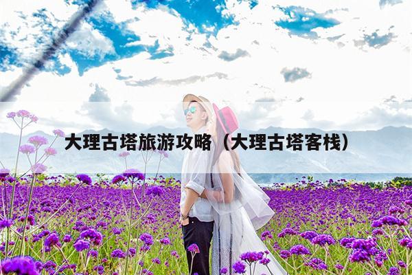 大理古塔旅游攻略（大理古塔客栈）