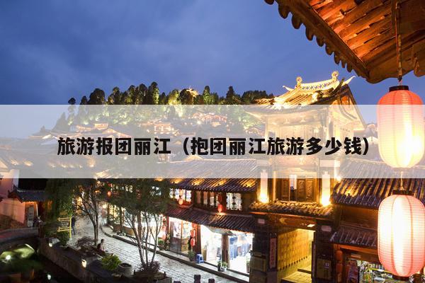 旅游报团丽江（抱团丽江旅游多少钱）