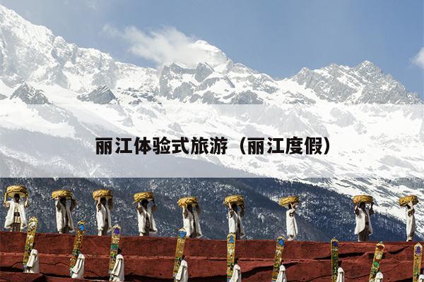 丽江体验式旅游（丽江度假）
