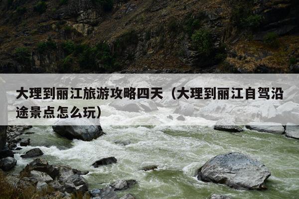 大理到丽江旅游攻略四天（大理到丽江自驾沿途景点怎么玩）