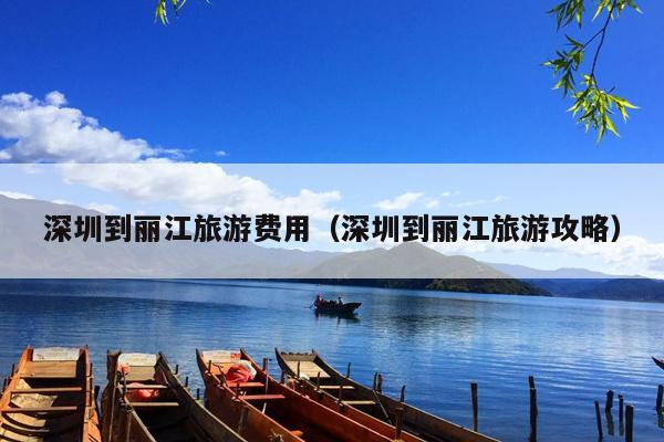 深圳到丽江旅游费用（深圳到丽江旅游攻略）