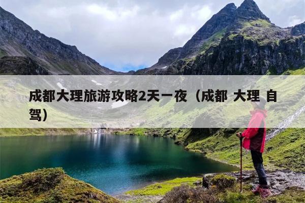 成都大理旅游攻略2天一夜（成都 大理 自驾）