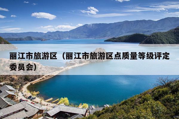 丽江市旅游区（丽江市旅游区点质量等级评定委员会）