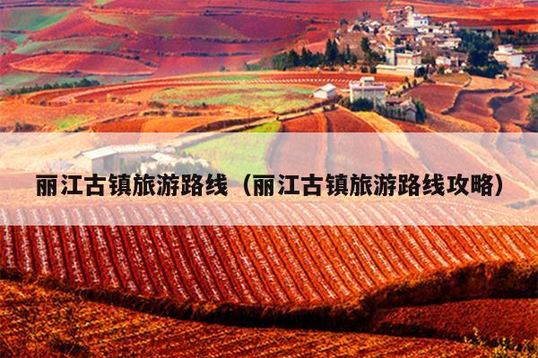 丽江古镇旅游路线（丽江古镇旅游路线攻略）