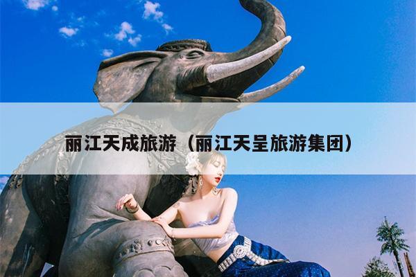 丽江天成旅游（丽江天呈旅游集团）