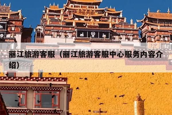 丽江旅游客服（丽江旅游客服中心服务内容介绍）