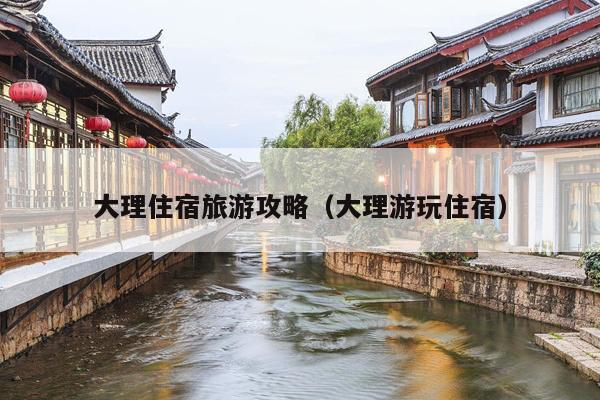 大理住宿旅游攻略（大理游玩住宿）