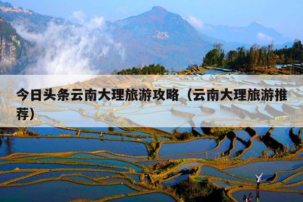 今日头条云南大理旅游攻略（云南大理旅游推荐）