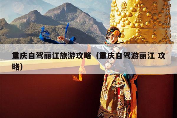 重庆自驾丽江旅游攻略（重庆自驾游丽江 攻略）