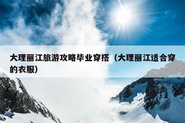 大理丽江旅游攻略毕业穿搭（大理丽江适合穿的衣服）