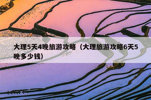 大理5天4晚旅游攻略（大理旅游攻略6天5晚多少钱）