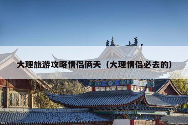 大理旅游攻略情侣俩天（大理情侣必去的）