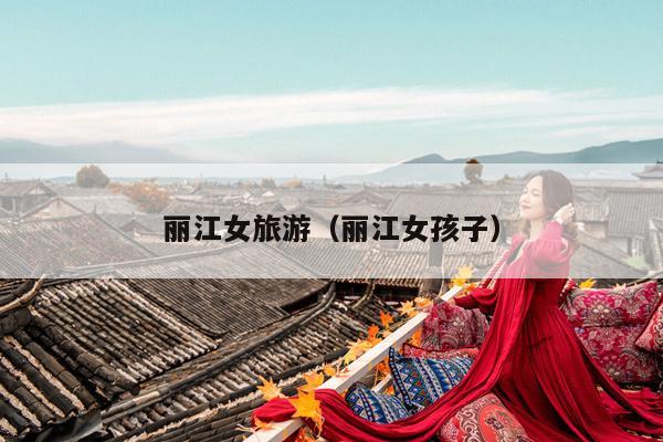 丽江女旅游（丽江女孩子）