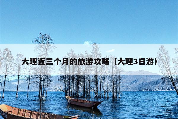 大理近三个月的旅游攻略（大理3日游）