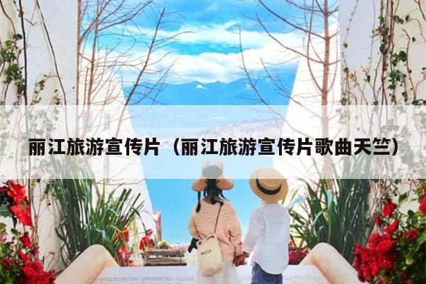 丽江旅游宣传片（丽江旅游宣传片歌曲天竺）