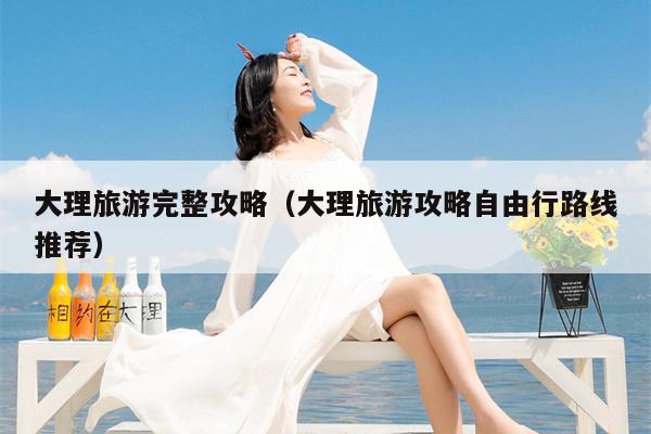 大理旅游完整攻略（大理旅游攻略自由行路线推荐）