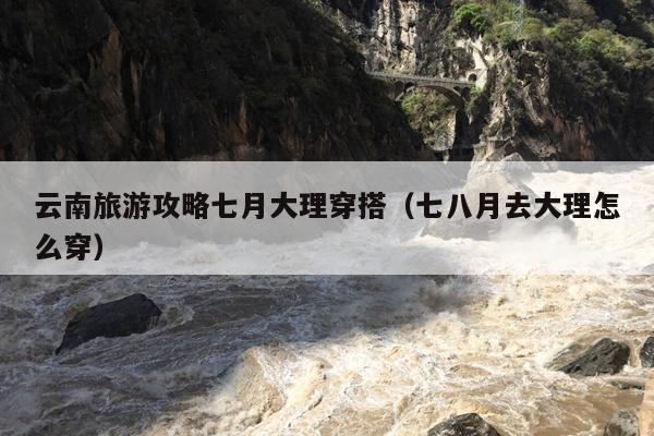 云南旅游攻略七月大理穿搭（七八月去大理怎么穿）