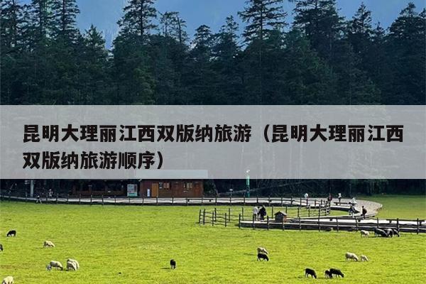 昆明大理丽江西双版纳旅游（昆明大理丽江西双版纳旅游顺序）