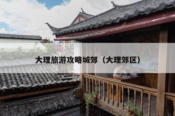 大理旅游攻略城郊（大理郊区）