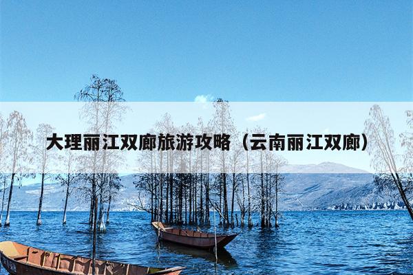 大理丽江双廊旅游攻略（云南丽江双廊）