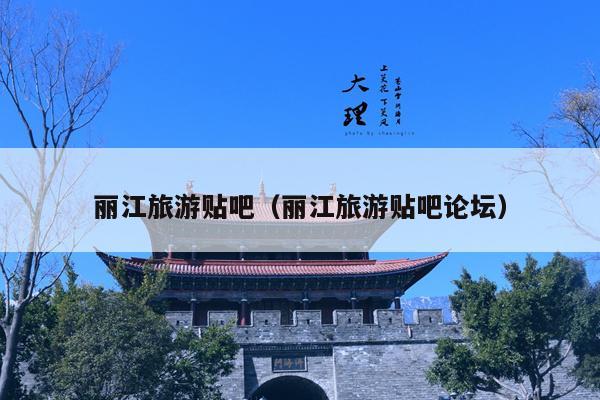 丽江旅游贴吧（丽江旅游贴吧论坛）