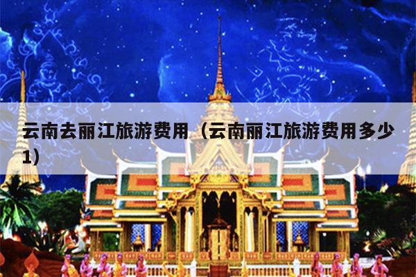 云南去丽江旅游费用（云南丽江旅游费用多少1）