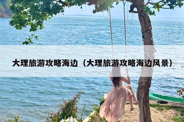大理旅游攻略海边（大理旅游攻略海边风景）