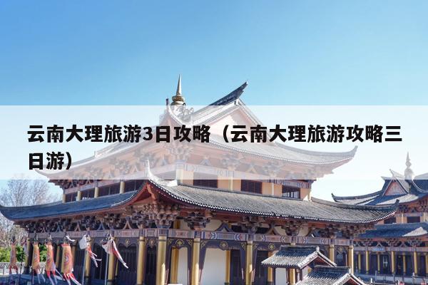 云南大理旅游3日攻略（云南大理旅游攻略三日游）