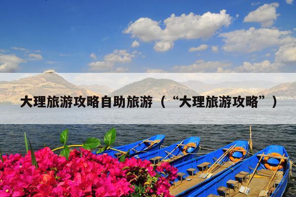 大理旅游攻略自助旅游（“大理旅游攻略”）