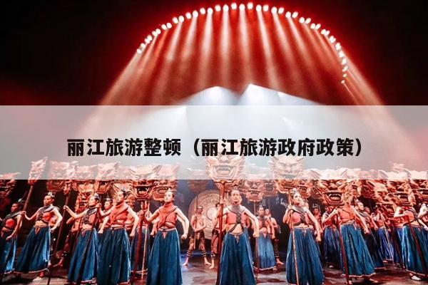 丽江旅游整顿（丽江旅游政府政策）