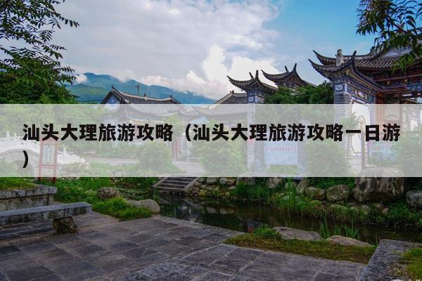 汕头大理旅游攻略（汕头大理旅游攻略一日游）